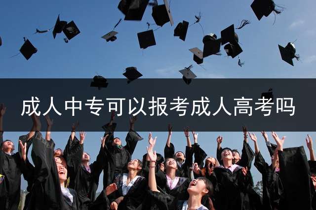 成人中专可以报考成人高考吗？ (成人中专可以参加高职高考吗？)