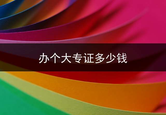 办个大专证多少钱？