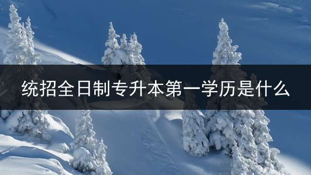 统招全日制专升本第一学历是什么？