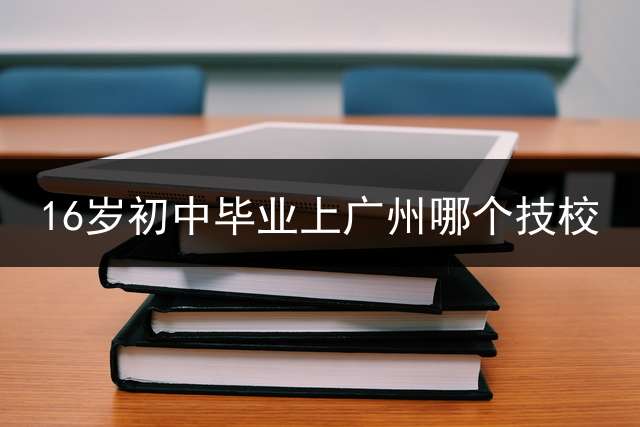 16岁初中毕业上广州哪个技校？