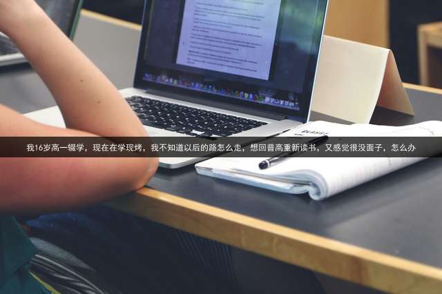 我16岁高一辍学，现在在学现烤，我不知道以后的路怎么走，想回普高重新读书，又感觉很没面子，怎么办？