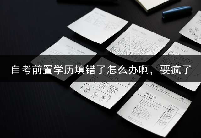 自考前置学历填错了怎么办啊，要疯了？