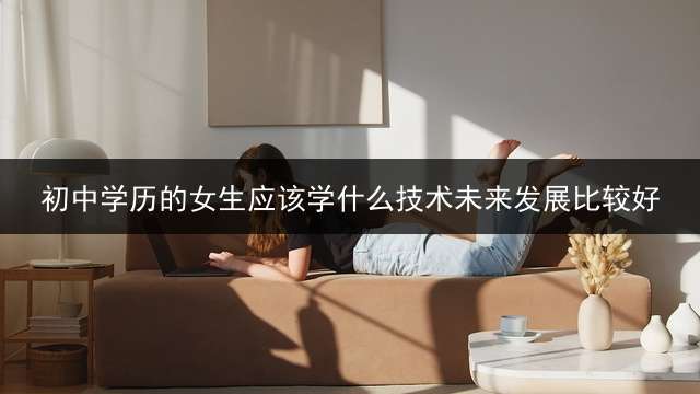 初中学历的女生应该学什么技术未来发展比较好？ 女孩子初中毕业可以学什么技术以后有前途的？