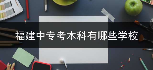 福建中专考本科有哪些学校？