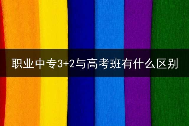 职业中专3+2与高考班有什么区别？