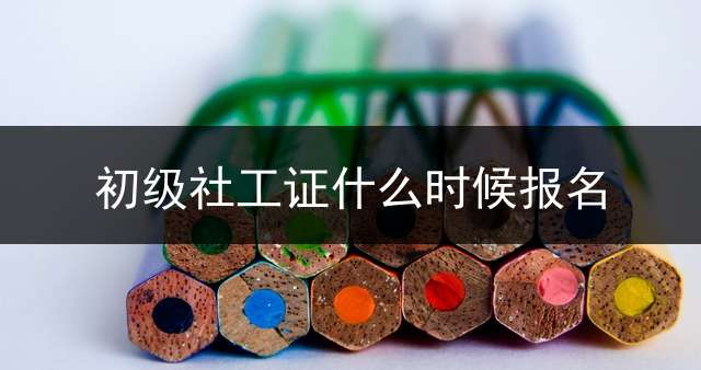 初级社工证什么时候报名？
