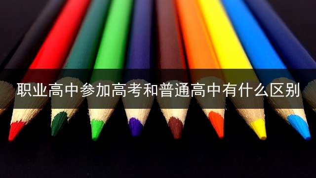 职业高中参加高考和普通高中有什么区别？