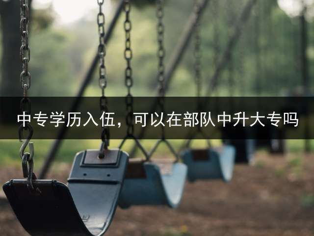 中专学历入伍，可以在部队中升大专吗？