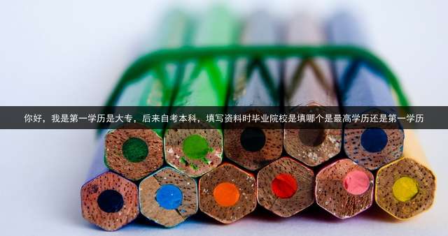 你好，我是第一学历是大专，后来自考本科，填写资料时毕业院校是填哪个？是最高学历还是第一学历？