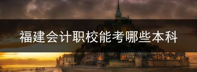 福建会计职校能考哪些本科？
