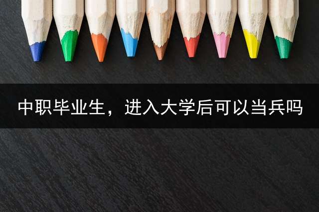 中职毕业生，进入大学后可以当兵吗？