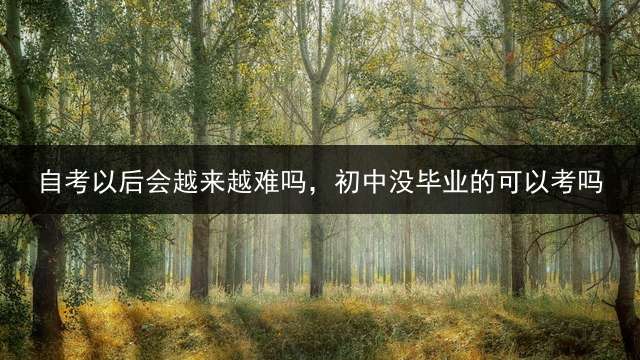 自考以后会越来越难吗，初中没毕业的可以考吗？ 八年级没上完可以上中专吗？