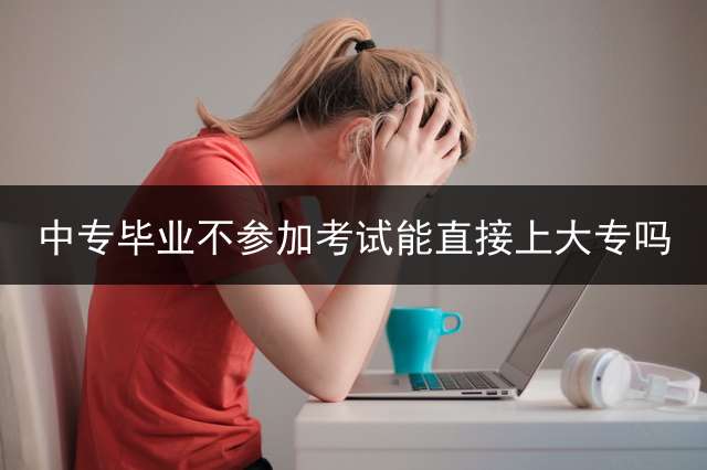 中专毕业不参加考试能直接上大专吗？