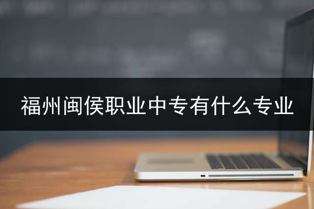 福州闽侯职业中专有什么专业？