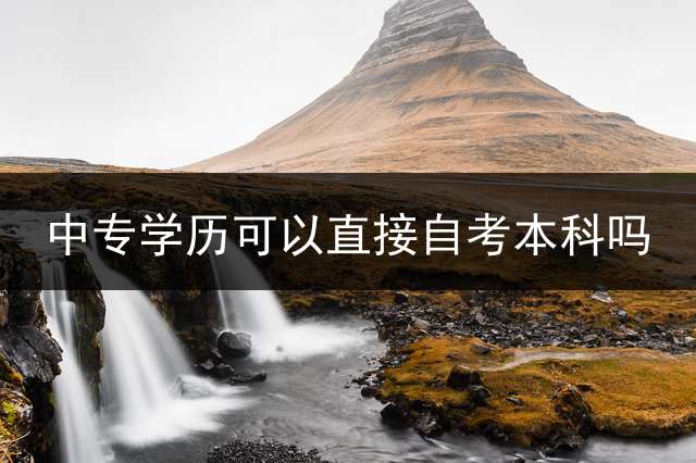 中专学历可以直接自考本科吗？ 我中专学历，可以自考本科吗?详细点？