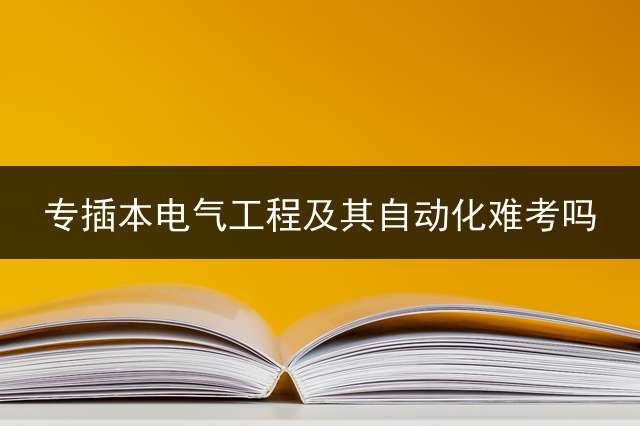 专插本电气工程及其自动化难考吗？ (学电气自动化技术想自考本选什么专业？)