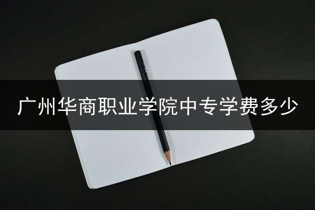 广州华商职业学院中专学费多少？