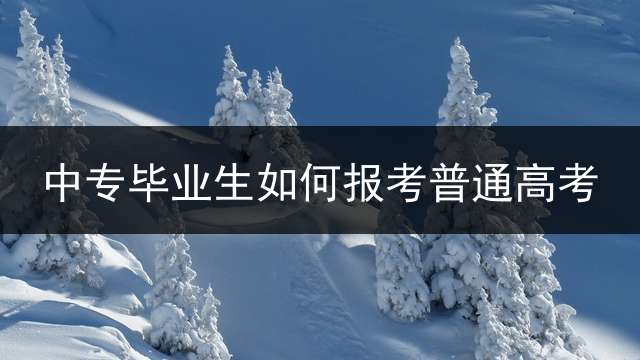中专毕业生如何报考普通高考？