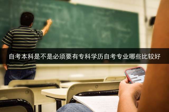 自考本科是不是必须要有专科学历？自考专业哪些比较好？ (宝妈自考本科选什么专业好？)