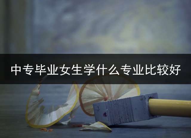 中专毕业女生学什么专业比较好？