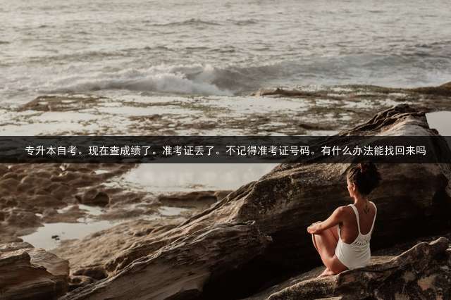 专升本自考。现在查成绩了。准考证丢了。不记得准考证号码。有什么办法能找回来吗？ 专升本准考证数字有什么含义？