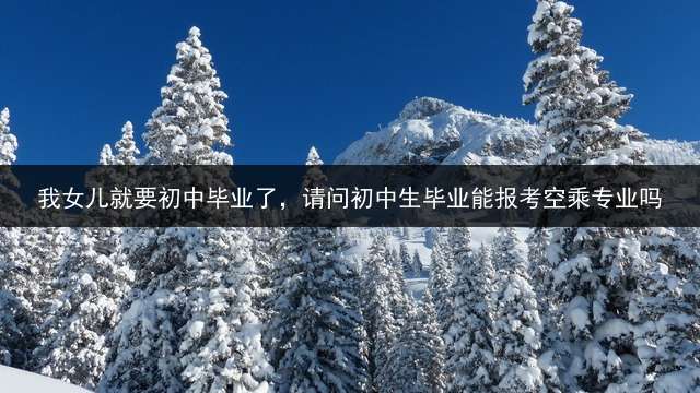 我女儿就要初中毕业了，请问初中生毕业能报考空乘专业吗？
