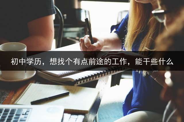 初中学历，想找个有点前途的工作，能干些什么？ (初中毕业可以做什么职业？)