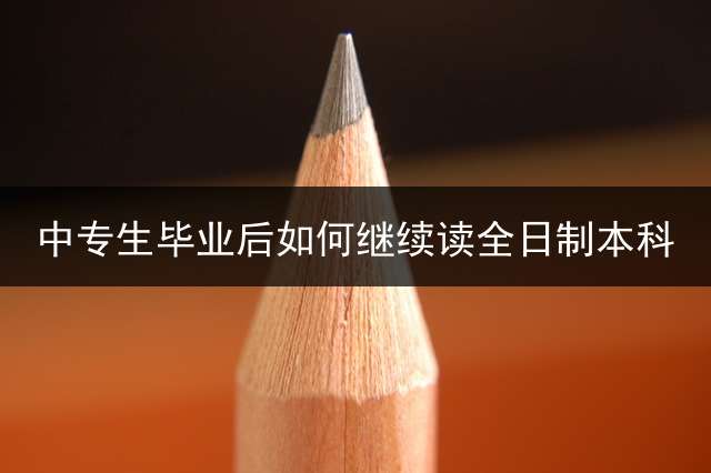 中专生毕业后如何继续读全日制本科？