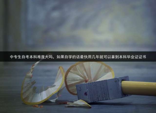 中专生自考本科难度大吗，如果自学的话最快用几年就可以拿到本科毕业证证书？ 自考本科几年拿毕业证？