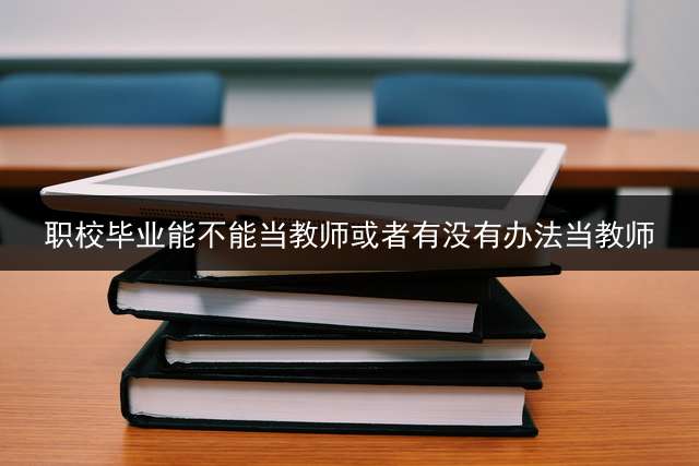 职校毕业能不能当教师或者有没有办法当教师？