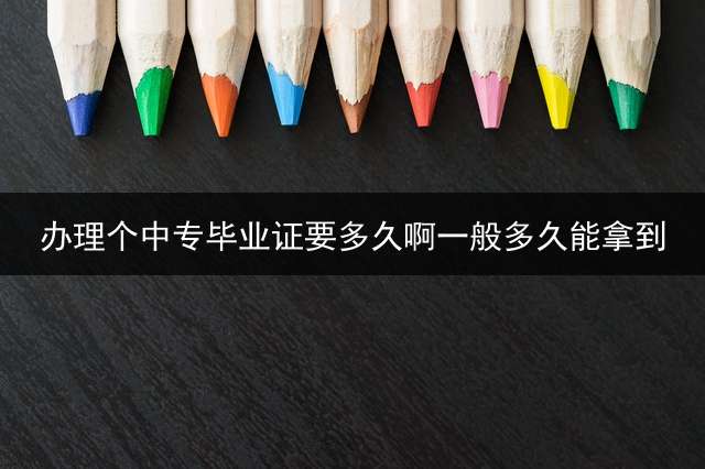 办理个中专毕业证要多久啊？一般多久能拿到？
