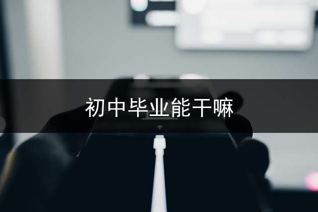 初中毕业能干嘛？ 初中毕业可以干什么？