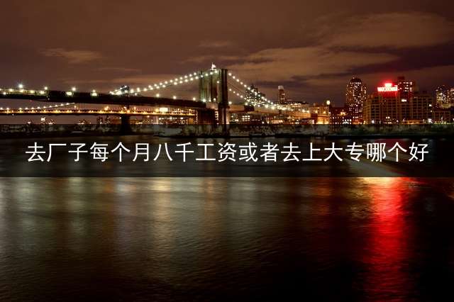 去厂子每个月八千工资或者去上大专哪个好？