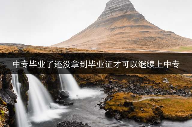 中专毕业了还没拿到毕业证才可以继续上中专？