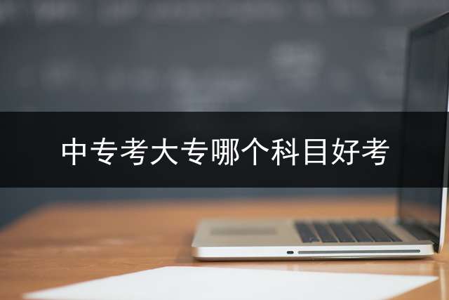 中专考大专哪个科目好考？