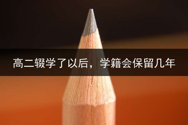 高二辍学了以后，学籍会保留几年？