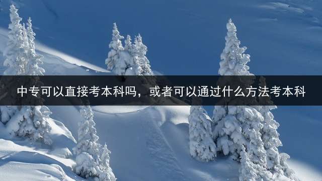 中专可以直接考本科吗，或者可以通过什么方法考本科？