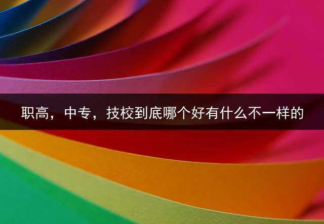 职高，中专，技校到底哪个好？有什么不一样的？