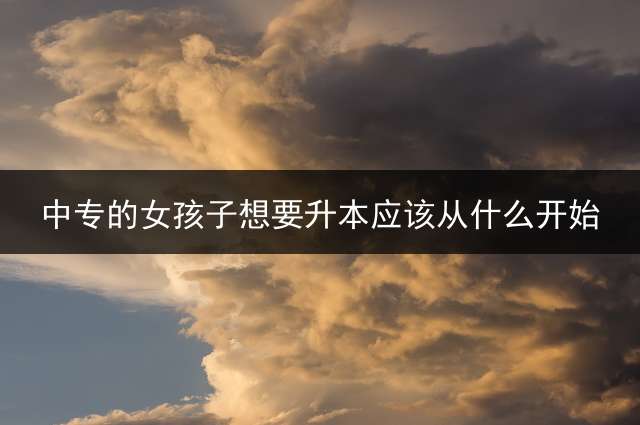 中专的女孩子想要升本应该从什么开始？