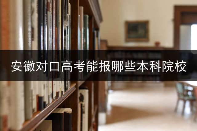 安徽对口高考能报哪些本科院校？