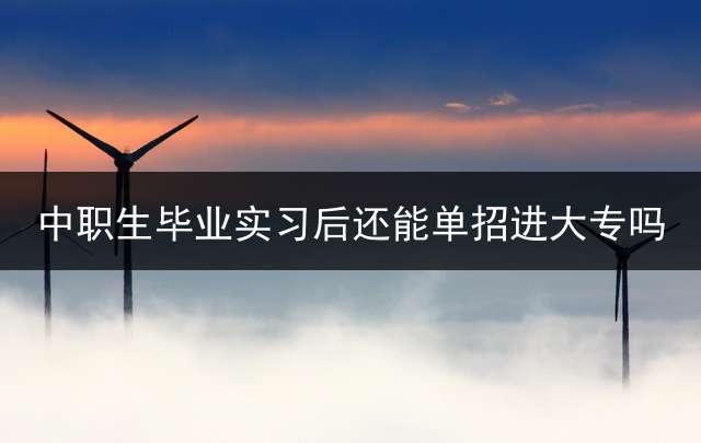 中职生毕业实习后还能单招进大专吗？