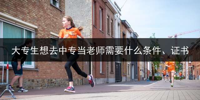 大专生想去中专当老师需要什么条件、证书？