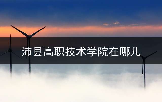 沛县高职技术学院在哪儿？ 2015沛县职教中心对口单招分数？