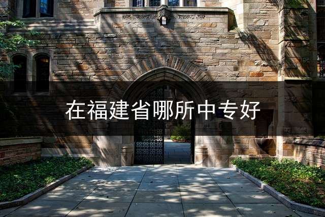 在福建省哪所中专好？