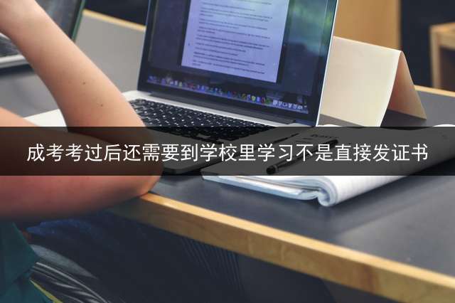 成考考过后还需要到学校里学习？不是直接发证书？ 成考过了要去上学吗？
