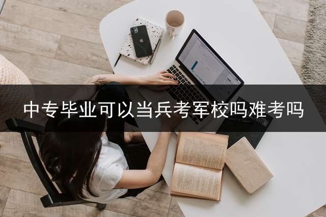中专毕业可以当兵考军校吗？难考吗？
