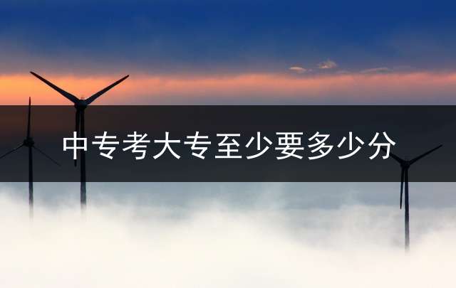 中专考大专至少要多少分？