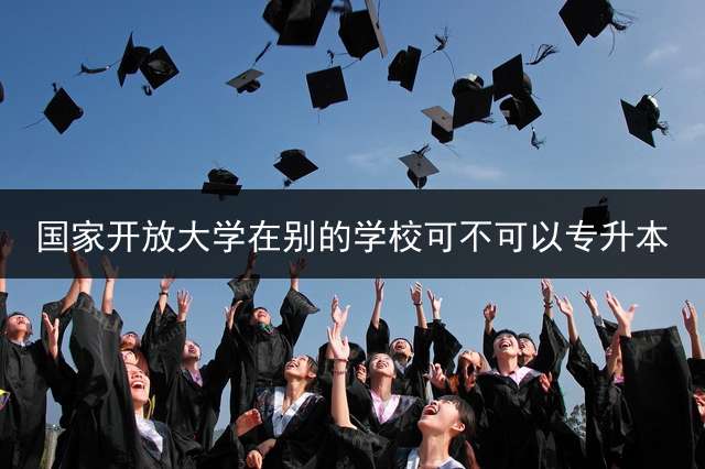 国家开放大学在别的学校可不可以专升本？
