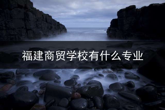 福建商贸学校有什么专业？ 福州海洋职业技术学院有哪些专业？