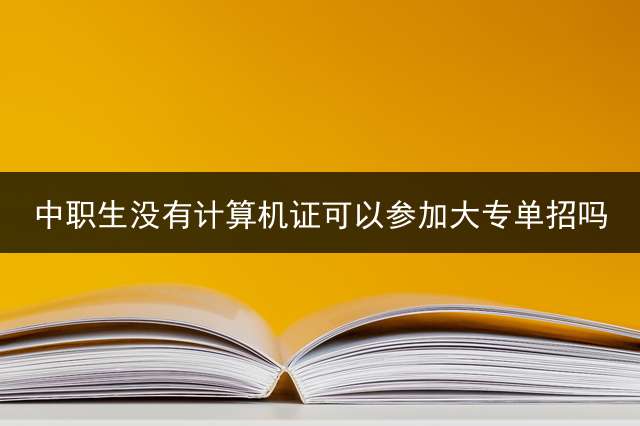 中职生没有计算机证可以参加大专单招吗？